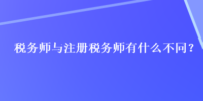 稅務(wù)師與注冊(cè)稅務(wù)師有什么不同？