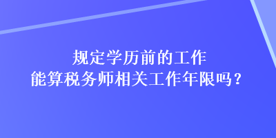 規定學歷前的工作能算稅務師相關工作年限嗎？