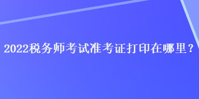 2022稅務師考試準考證打印在哪里？