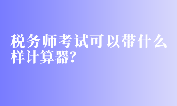 稅務師考試可以帶什么樣計算器？