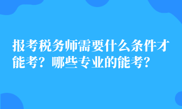 報考稅務師需要什么條件才能考？哪些專業的能考？