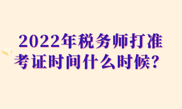 2022年稅務師打準考證時間什么時候？