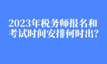2023年稅務師報名和考試時間安排何時出？