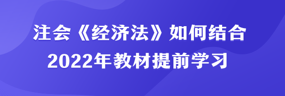 注會《經濟法》如何結合2022年教材提前學習