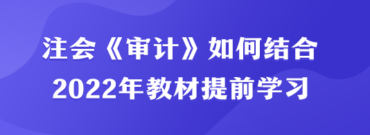 注會《審計》如何結合2022年教材提前學習？