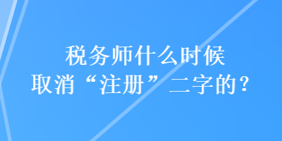 稅務(wù)師什么時(shí)候取消“注冊(cè)”二字的？