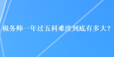 稅務師一年過五科難度到底有多大？
