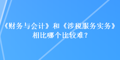 《財務與會計》和《涉稅服務實務》相比哪個比較難？
