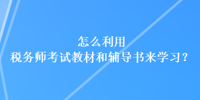 怎么利用稅務(wù)師考試教材和輔導(dǎo)書來學(xué)習(xí)？