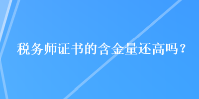稅務師證書的含金量還高嗎？