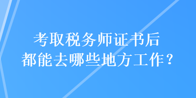 考取稅務師證書后都能去哪些地方工作？