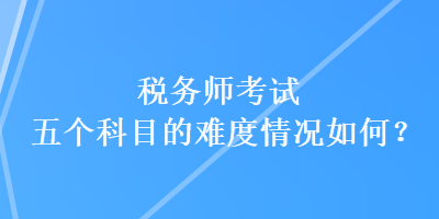 稅務師考試五個科目的難度情況如何？