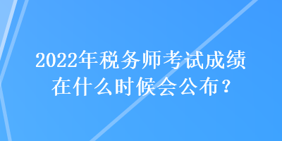 2022年稅務師考試成績在什么時候會公布？