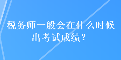 稅務師一般會在什么時候出考試成績？