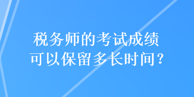 稅務(wù)師的考試成績可以保留多長時(shí)間？