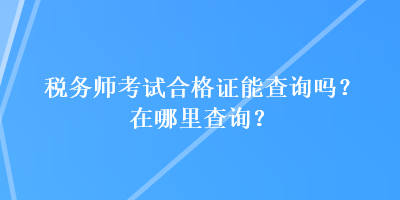 稅務師考試合格證能查詢嗎？在哪里查詢？