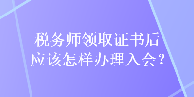 稅務(wù)師領(lǐng)取證書后應(yīng)該怎樣辦理入會？