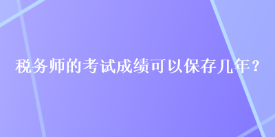 稅務(wù)師的考試成績可以保存幾年？