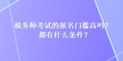 稅務師考試的報名門檻高嗎？都有什么條件？