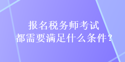 報名稅務師考試都需要滿足什么條件？