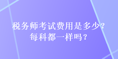 稅務(wù)師考試費(fèi)用是多少？每科都一樣嗎？