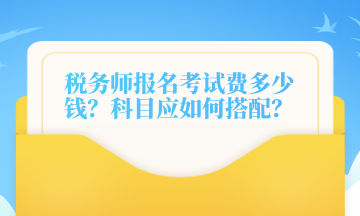 稅務(wù)師報(bào)名考試費(fèi)多少錢？科目應(yīng)如何搭配？