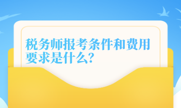 稅務(wù)師報(bào)考條件和費(fèi)用要求是什么？