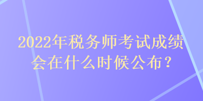 2022年稅務師考試成績會在什么時候公布？