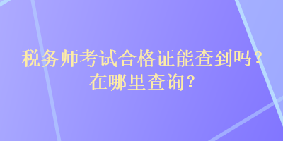 稅務(wù)師考試合格證能查到嗎？在哪里查詢？
