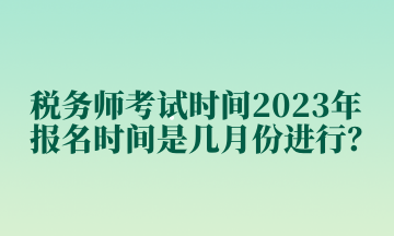 稅務(wù)師考試時(shí)間2023年報(bào)名時(shí)間是幾月份進(jìn)行？