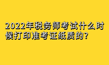 2022年稅務師考試什么時候打印準考證紙質的_