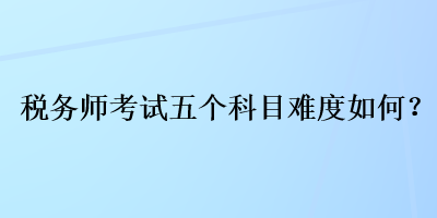 稅務(wù)師考試五個(gè)科目難度如何？