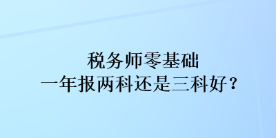 稅務(wù)師零基礎(chǔ)一年報兩科還是三科好？