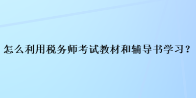 怎么利用稅務(wù)師考試教材和輔導(dǎo)書(shū)學(xué)習(xí)？