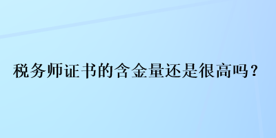 稅務師證書的含金量還是很高嗎？