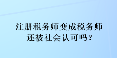 注冊稅務師變成稅務師還被社會認可嗎？