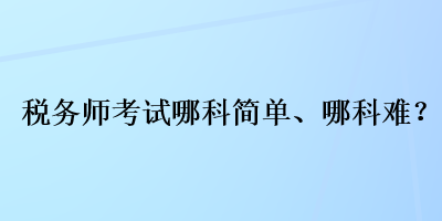 稅務(wù)師考試哪科簡單、哪科難？