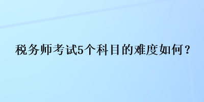 稅務(wù)師考試5個科目的難度如何？