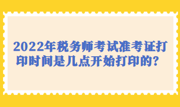 2022年稅務師考試準考證打印時間是幾點開始打印的？