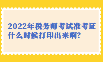 2022年稅務(wù)師考試準(zhǔn)考證什么時(shí)候打印出來啊？