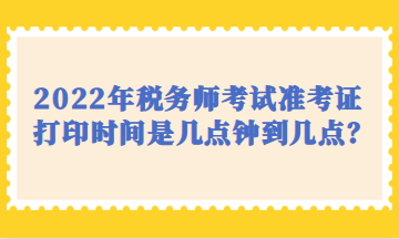 2022年稅務(wù)師考試準(zhǔn)考證打印時(shí)間是幾點(diǎn)鐘到幾點(diǎn)？