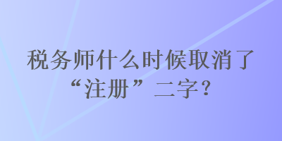 稅務師什么時候取消了“注冊”二字？