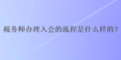 稅務師辦理入會的流程是什么樣的？