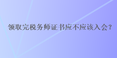 領取完稅務師證書應不應該入會？