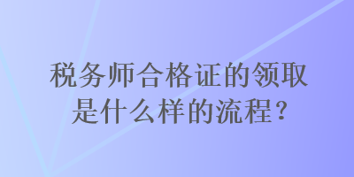 稅務師合格證的領取是什么樣的流程？