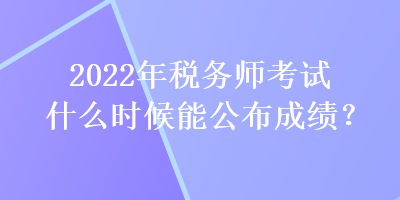 2022年稅務(wù)師考試什么時候能公布成績？
