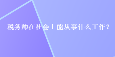 稅務(wù)師在社會(huì)上能從事什么工作？