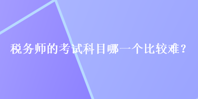 稅務師的考試科目哪一個比較難？