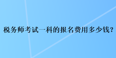 稅務(wù)師考試一科的報(bào)名費(fèi)用多少錢(qián)？
