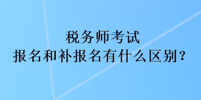 稅務師考試報名和補報名有什么區別？